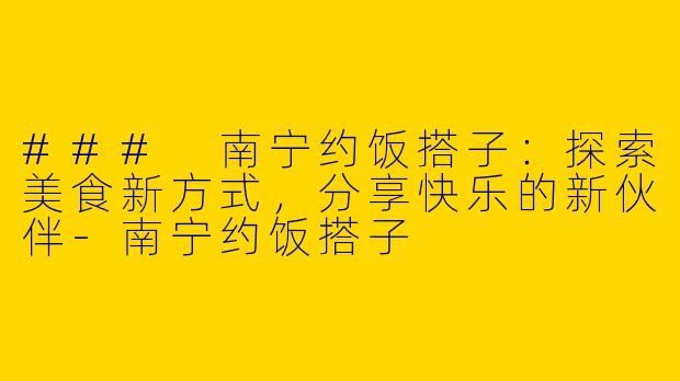 ### 南宁约饭搭子：探索美食新方式，分享快乐的新伙伴