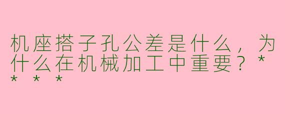 机座搭子孔公差是什么,为什么在机械加工中重要?****