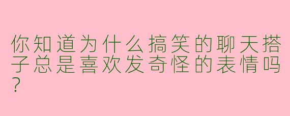 你知道为什么搞笑的聊天搭子总是喜欢发奇怪的表情吗?