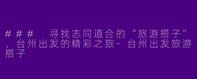 ### 寻找志同道合的“旅游搭子”,台州出发的精彩之旅