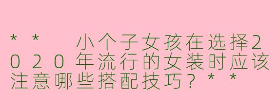 ** 小个子女孩在选择2020年流行的女装时应该注意哪些搭配技巧?**