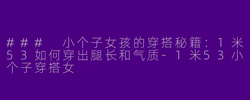 ### 小个子女孩的穿搭秘籍：1米53如何穿出腿长和气质-1米53小个子穿搭女