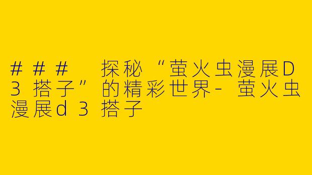 ### 探秘“萤火虫漫展D3搭子”的精彩世界-萤火虫漫展d3搭子