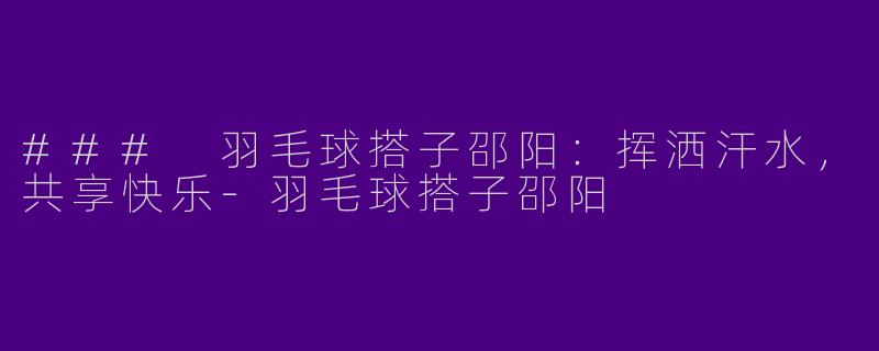 ### 羽毛球搭子邵阳:挥洒汗水,共享快乐