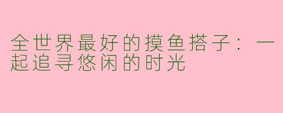 全世界最好的摸鱼搭子：一起追寻悠闲的时光