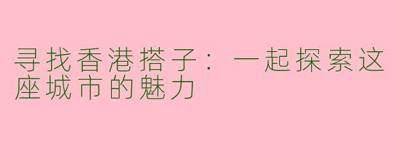 寻找香港搭子:一起探索这座城市的魅力
