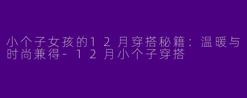 小个子女孩的12月穿搭秘籍：温暖与时尚兼得-12月小个子穿搭