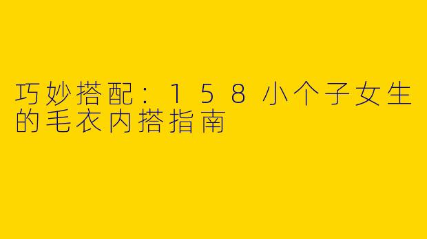 巧妙搭配:158小个子女生的毛衣内搭指南