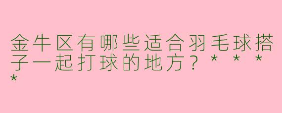 金牛区有哪些适合羽毛球搭子一起打球的地方？****