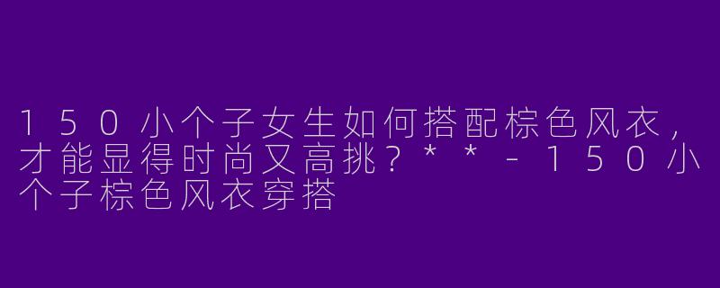 150小个子女生如何搭配棕色风衣,才能显得时尚又高挑?**