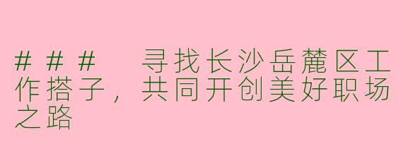 ### 寻找长沙岳麓区工作搭子，共同开创美好职场之路