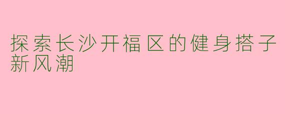 探索长沙开福区的健身搭子新风潮