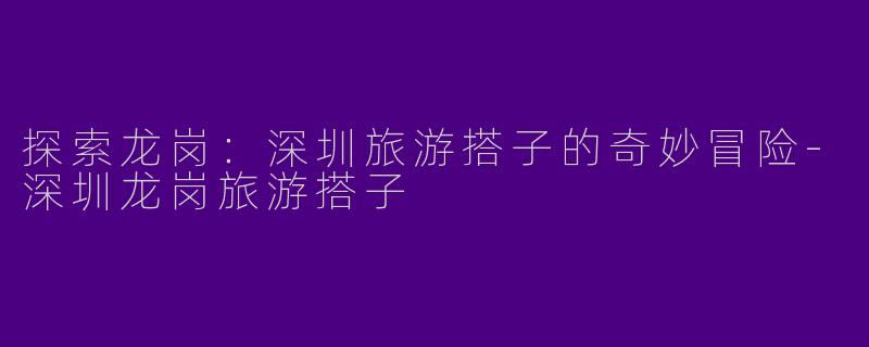 探索龙岗:深圳旅游搭子的奇妙冒险