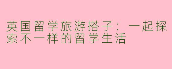 英国留学旅游搭子：一起探索不一样的留学生活