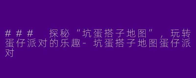 ### 探秘“坑蛋搭子地图”，玩转蛋仔派对的乐趣-坑蛋搭子地图蛋仔派对