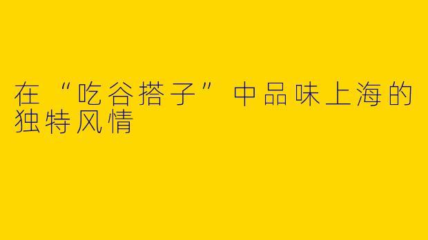 在“吃谷搭子”中品味上海的独特风情