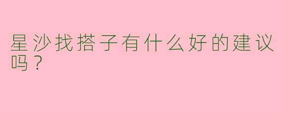 星沙找搭子有什么好的建议吗?
