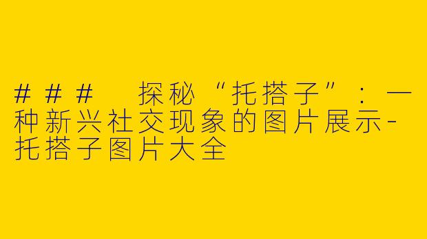 ### 探秘“托搭子”:一种新兴社交现象的图片展示