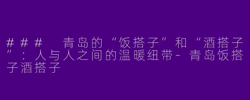 ### 青岛的“饭搭子”和“酒搭子”：人与人之间的温暖纽带-青岛饭搭子酒搭子