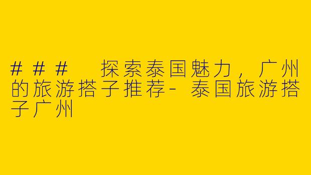 ### 探索泰国魅力，广州的旅游搭子推荐-泰国旅游搭子广州