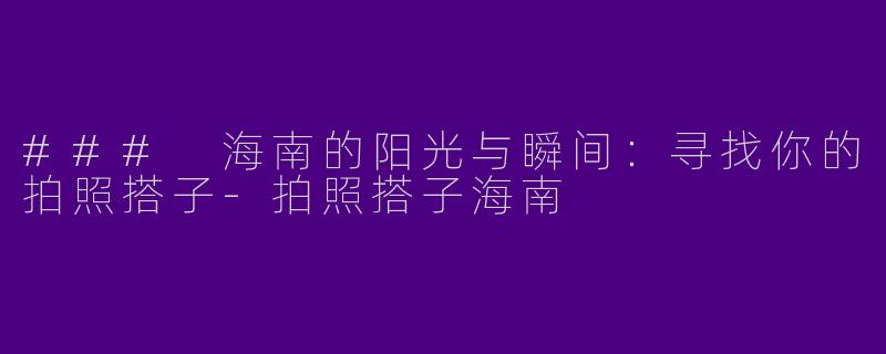 ### 海南的阳光与瞬间：寻找你的拍照搭子-拍照搭子海南