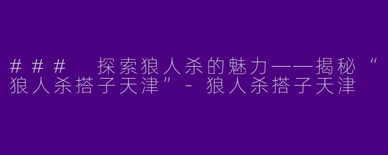 ### 探索狼人杀的魅力——揭秘“狼人杀搭子天津”