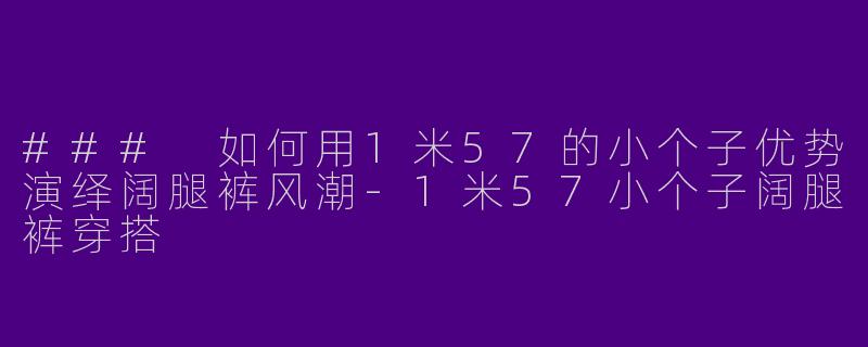 ### 如何用1米57的小个子优势演绎阔腿裤风潮