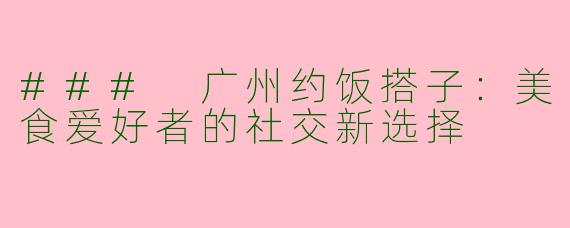 ### 广州约饭搭子：美食爱好者的社交新选择