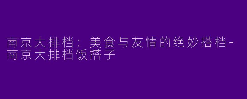 南京大排档：美食与友情的绝妙搭档-南京大排档饭搭子