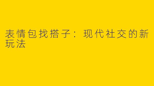 表情包找搭子：现代社交的新玩法