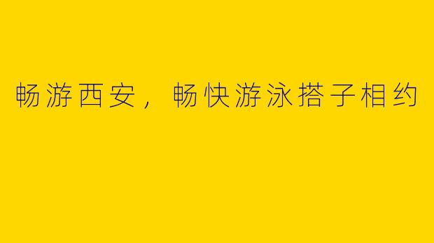 畅游西安，畅快游泳搭子相约
