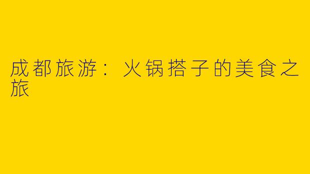 成都旅游：火锅搭子的美食之旅