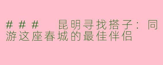 ### 昆明寻找搭子：同游这座春城的最佳伴侣