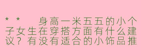 ** 身高一米五五的小个子女生在穿搭方面有什么建议？有没有适合的小饰品推荐？**