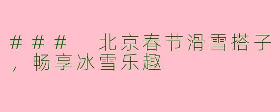 ### 北京春节滑雪搭子，畅享冰雪乐趣