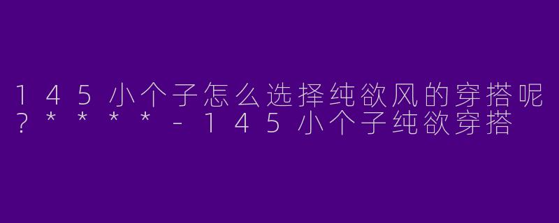 145小个子怎么选择纯欲风的穿搭呢？****