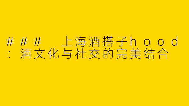 ### 上海酒搭子hood：酒文化与社交的完美结合