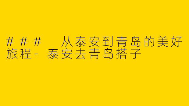 ### 从泰安到青岛的美好旅程-泰安去青岛搭子
