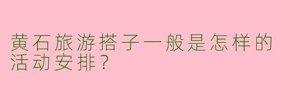 黄石旅游搭子一般是怎样的活动安排？