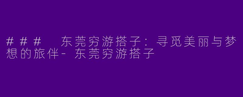 ### 东莞穷游搭子：寻觅美丽与梦想的旅伴-东莞穷游搭子