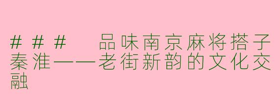 ### 品味南京麻将搭子秦淮——老街新韵的文化交融