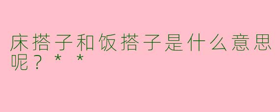 床搭子和饭搭子是什么意思呢?**