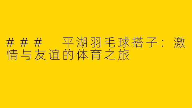 ### 平湖羽毛球搭子：激情与友谊的体育之旅