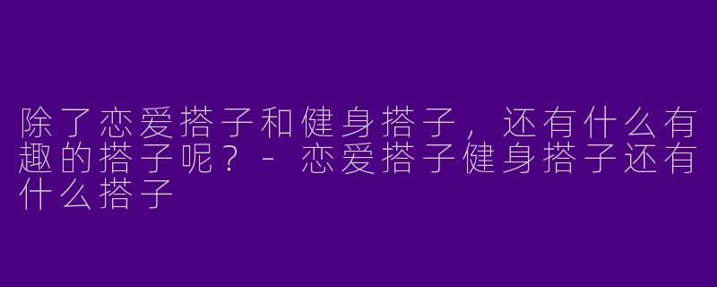 除了恋爱搭子和健身搭子,还有什么有趣的搭子呢?