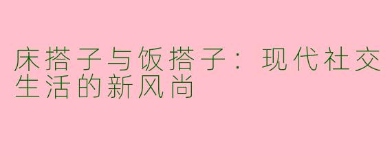 床搭子与饭搭子：现代社交生活的新风尚