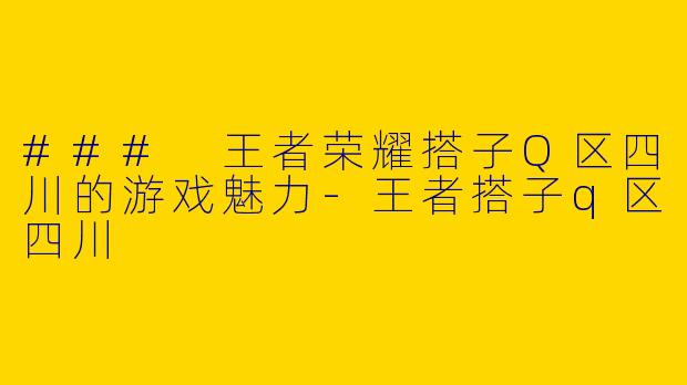 ### 王者荣耀搭子Q区四川的游戏魅力-王者搭子q区四川