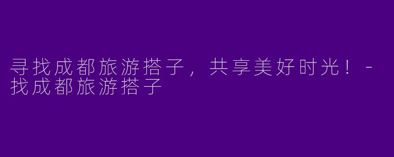 寻找成都旅游搭子，共享美好时光！