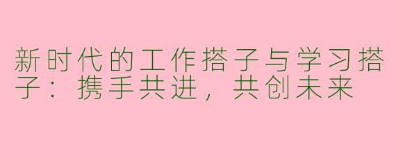 新时代的工作搭子与学习搭子：携手共进，共创未来