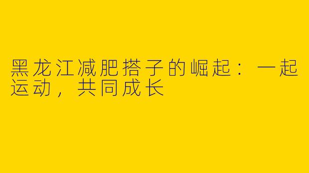 黑龙江减肥搭子的崛起：一起运动，共同成长