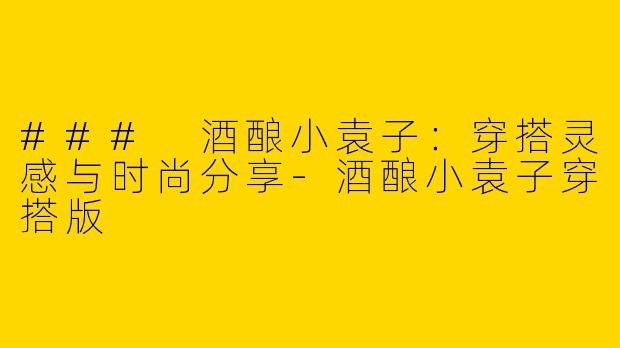 ### 酒酿小袁子：穿搭灵感与时尚分享-酒酿小袁子穿搭版